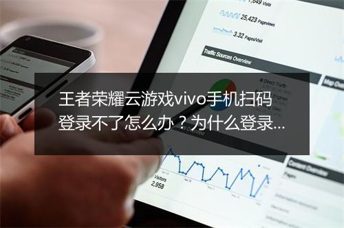 王者荣耀云游戏vivo手机扫码登录不了怎么办？为什么登录不成功？