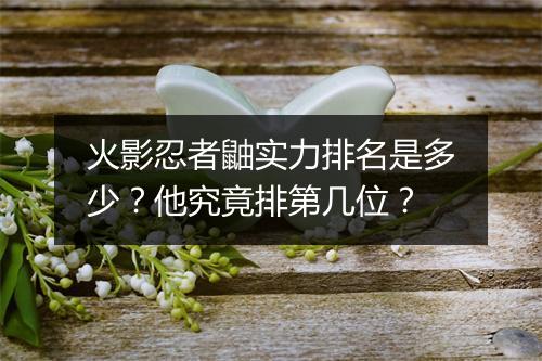 火影忍者鼬实力排名是多少？他究竟排第几位？