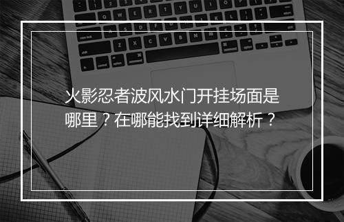 火影忍者波风水门开挂场面是哪里？在哪能找到详细解析？