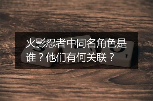 火影忍者中同名角色是谁？他们有何关联？