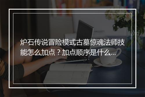 炉石传说冒险模式古墓惊魂法师技能怎么加点？加点顺序是什么？