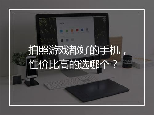 拍照游戏都好的手机，性价比高的选哪个？