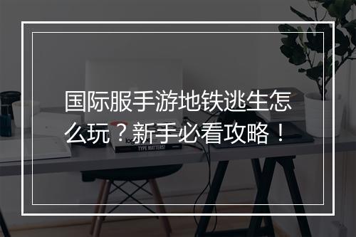国际服手游地铁逃生怎么玩？新手必看攻略！