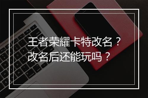 王者荣耀卡特改名？改名后还能玩吗？