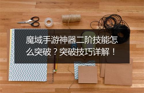 魔域手游神器二阶技能怎么突破？突破技巧详解！