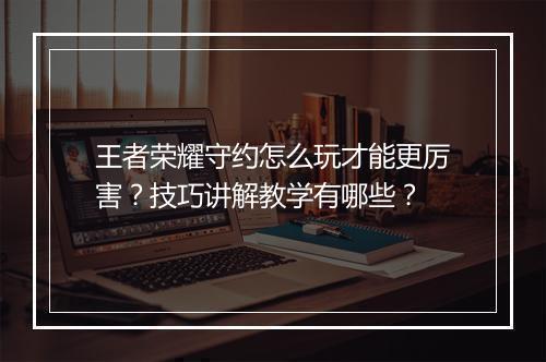 王者荣耀守约怎么玩才能更厉害？技巧讲解教学有哪些？