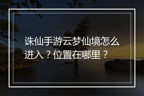 诛仙手游云梦仙境怎么进入？位置在哪里？