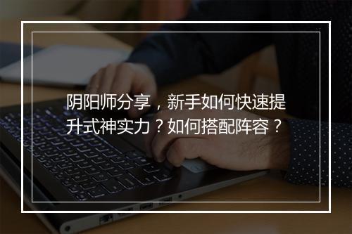 阴阳师分享，新手如何快速提升式神实力？如何搭配阵容？