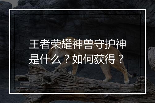 王者荣耀神兽守护神是什么？如何获得？