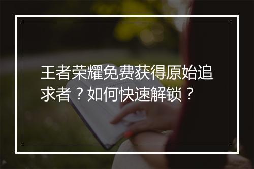 王者荣耀免费获得原始追求者？如何快速解锁？