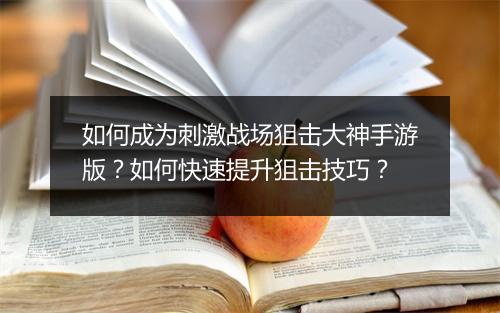如何成为刺激战场狙击大神手游版？如何快速提升狙击技巧？
