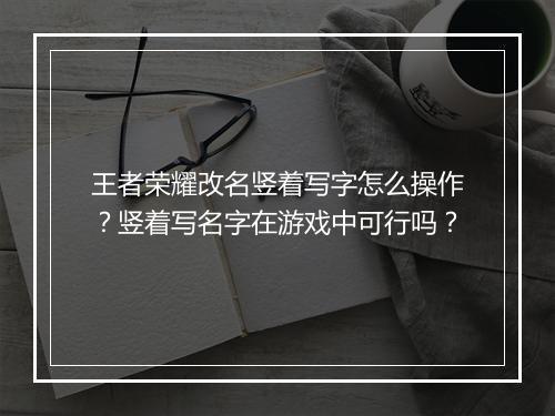 王者荣耀改名竖着写字怎么操作？竖着写名字在游戏中可行吗？