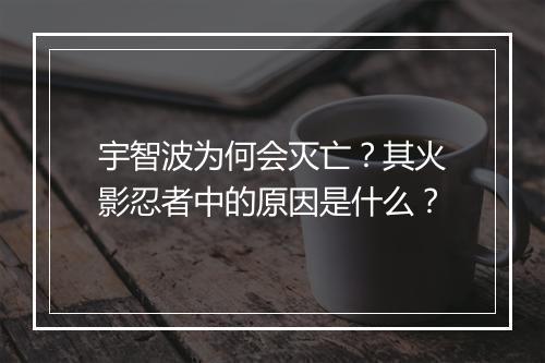 宇智波为何会灭亡？其火影忍者中的原因是什么？