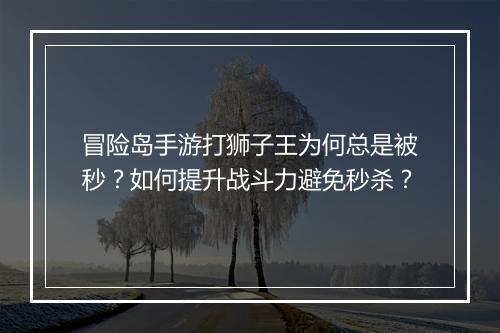 冒险岛手游打狮子王为何总是被秒？如何提升战斗力避免秒杀？