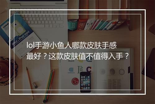 lol手游小鱼人哪款皮肤手感最好？这款皮肤值不值得入手？
