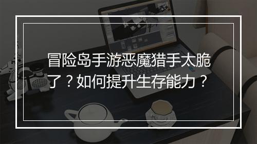 冒险岛手游恶魔猎手太脆了？如何提升生存能力？