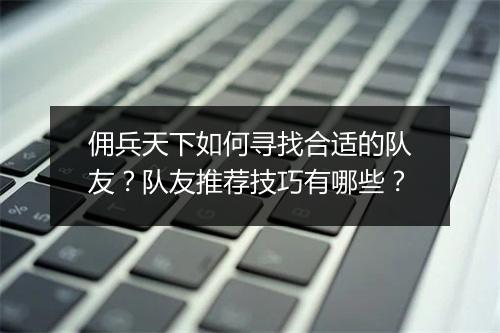 佣兵天下如何寻找合适的队友？队友推荐技巧有哪些？