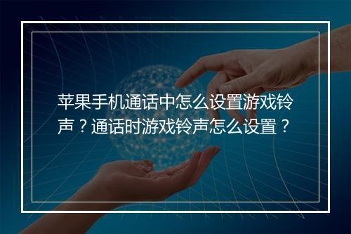 苹果手机通话中怎么设置游戏铃声？通话时游戏铃声怎么设置？