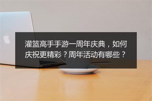 灌篮高手手游一周年庆典，如何庆祝更精彩？周年活动有哪些？