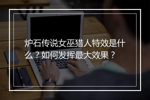 炉石传说女巫猎人特效是什么？如何发挥最大效果？