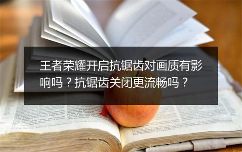王者荣耀开启抗锯齿对画质有影响吗？抗锯齿关闭更流畅吗？