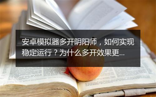 安卓模拟器多开阴阳师，如何实现稳定运行？为什么多开效果更好？