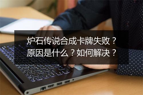 炉石传说合成卡牌失败？原因是什么？如何解决？