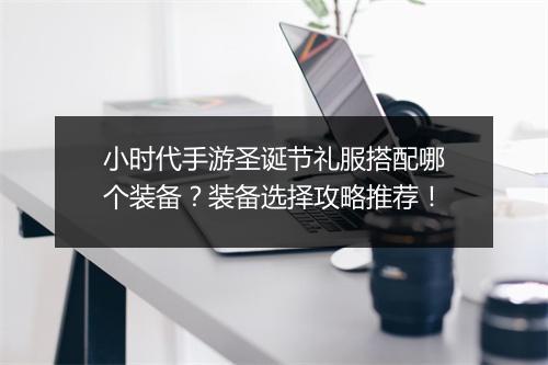 小时代手游圣诞节礼服搭配哪个装备？装备选择攻略推荐！