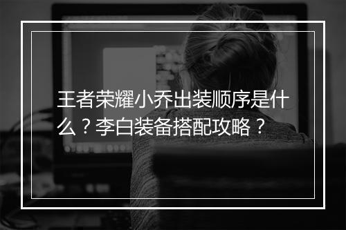 王者荣耀小乔出装顺序是什么？李白装备搭配攻略？