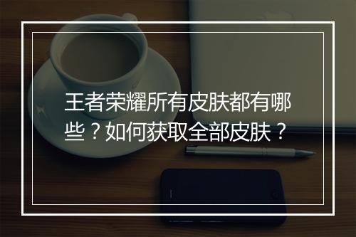 王者荣耀所有皮肤都有哪些？如何获取全部皮肤？
