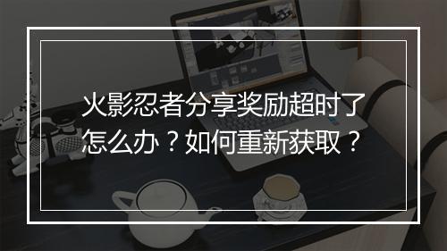 火影忍者分享奖励超时了怎么办？如何重新获取？