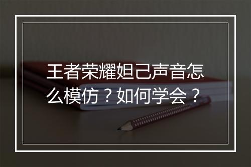 王者荣耀妲己声音怎么模仿？如何学会？