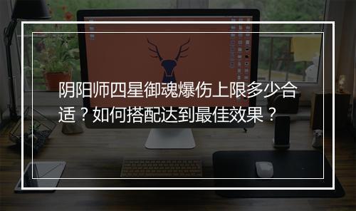 阴阳师四星御魂爆伤上限多少合适？如何搭配达到最佳效果？
