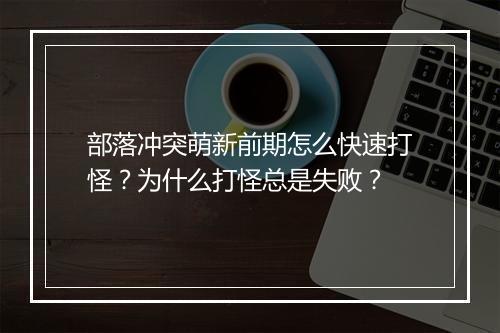 部落冲突萌新前期怎么快速打怪？为什么打怪总是失败？