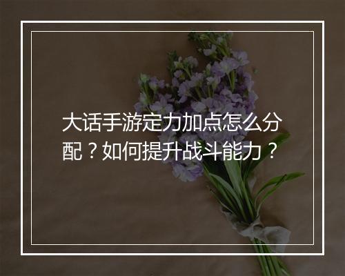 大话手游定力加点怎么分配？如何提升战斗能力？
