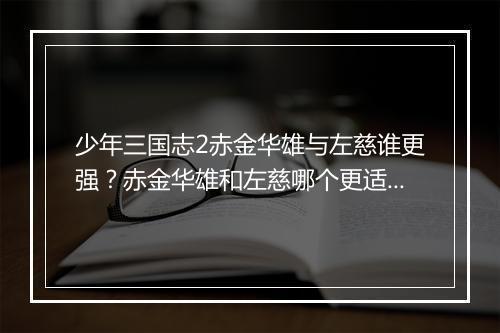 少年三国志2赤金华雄与左慈谁更强？赤金华雄和左慈哪个更适合培养？