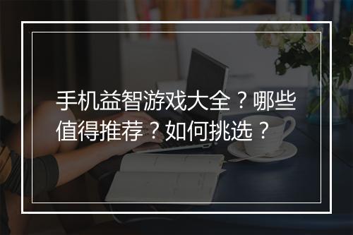 手机益智游戏大全？哪些值得推荐？如何挑选？