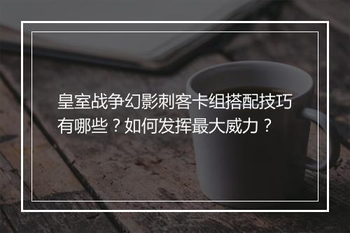 皇室战争幻影刺客卡组搭配技巧有哪些？如何发挥最大威力？
