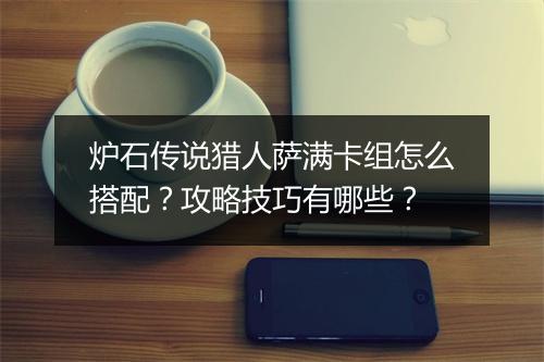 炉石传说猎人萨满卡组怎么搭配？攻略技巧有哪些？