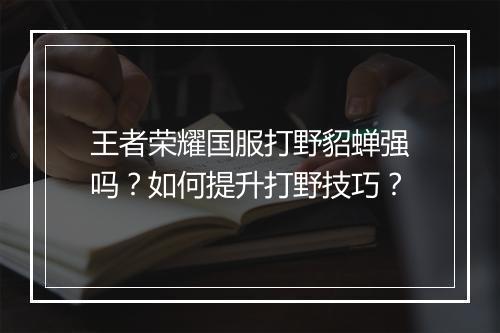 王者荣耀国服打野貂蝉强吗？如何提升打野技巧？