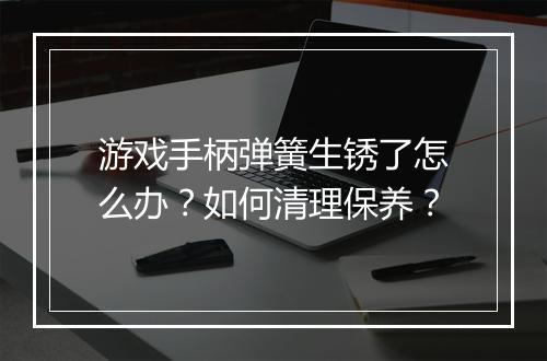 游戏手柄弹簧生锈了怎么办？如何清理保养？