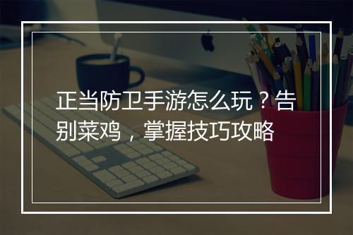 正当防卫手游怎么玩？告别菜鸡，掌握技巧攻略