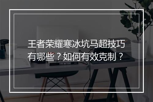 王者荣耀寒冰坑马超技巧有哪些？如何有效克制？