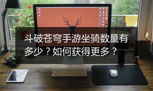 斗破苍穹手游坐骑数量有多少？如何获得更多？