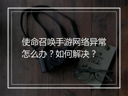 使命召唤手游网络异常怎么办？如何解决？