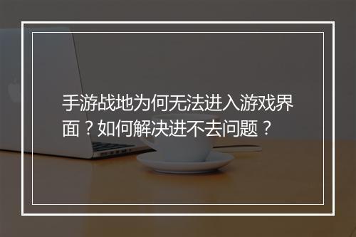 手游战地为何无法进入游戏界面？如何解决进不去问题？