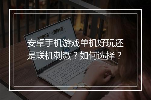 安卓手机游戏单机好玩还是联机刺激？如何选择？