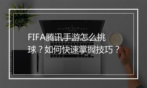 FIFA腾讯手游怎么挑球？如何快速掌握技巧？