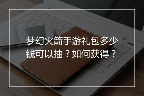 梦幻火箭手游礼包多少钱可以抽？如何获得？