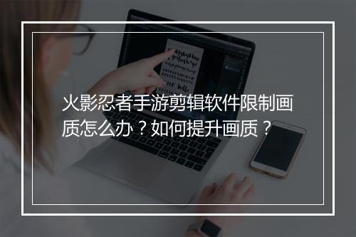 火影忍者手游剪辑软件限制画质怎么办？如何提升画质？